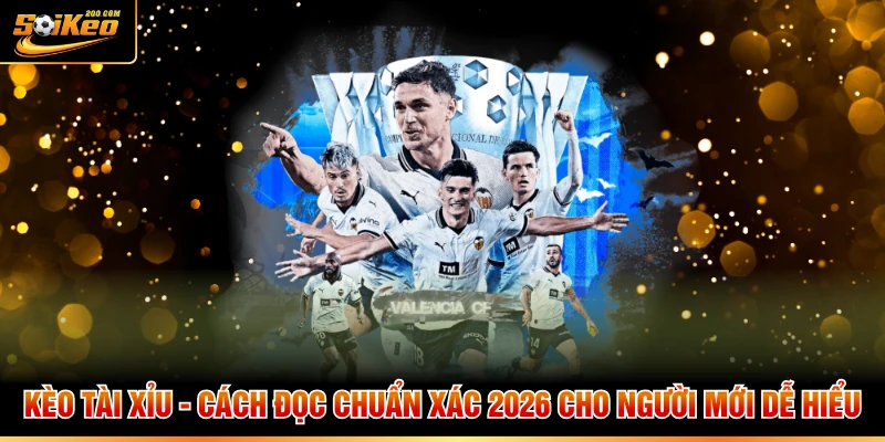 Kèo Tài Xỉu - Cách Đọc Chuẩn Xác 2026 Cho Người Mới Dễ Hiểu