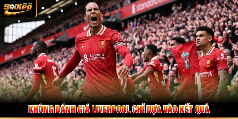 Không đánh giá Liverpool chỉ dựa vào kết quả